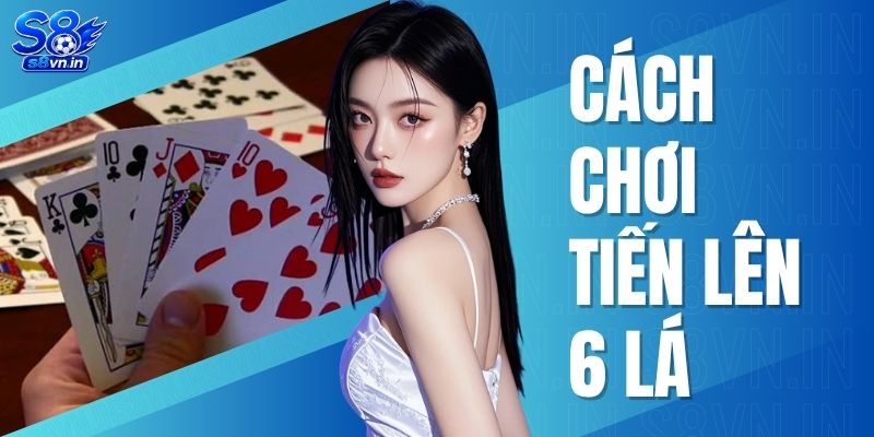Cách Chơi Tiến Lên 6 Lá - Hướng Dẫn Cách Chơi Cực Chi Tiết 1 Cách chơi Tiến Lên 6 lá
