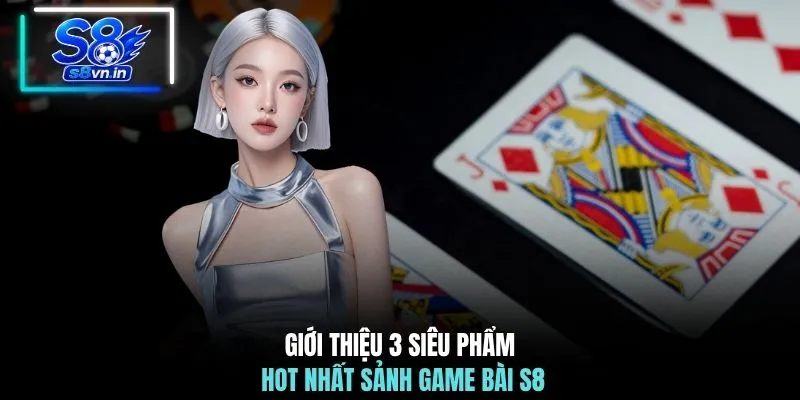 Game bài S8 3 Giới thiệu 3 siêu phẩm hot nhất sảnh game bài S8