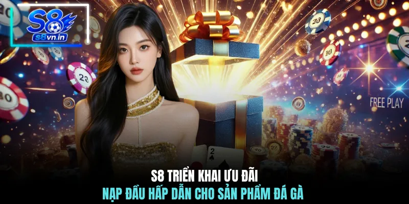 S8 triển khai ưu đãi nạp đầu hấp dẫn cho sản phẩm đá gà 